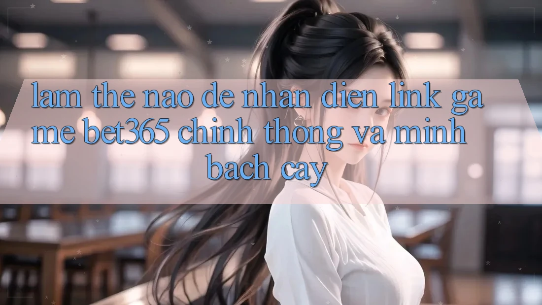Làm thế nào để nhận diện Link Game bet365 chính thống và minh bạch cậy?
