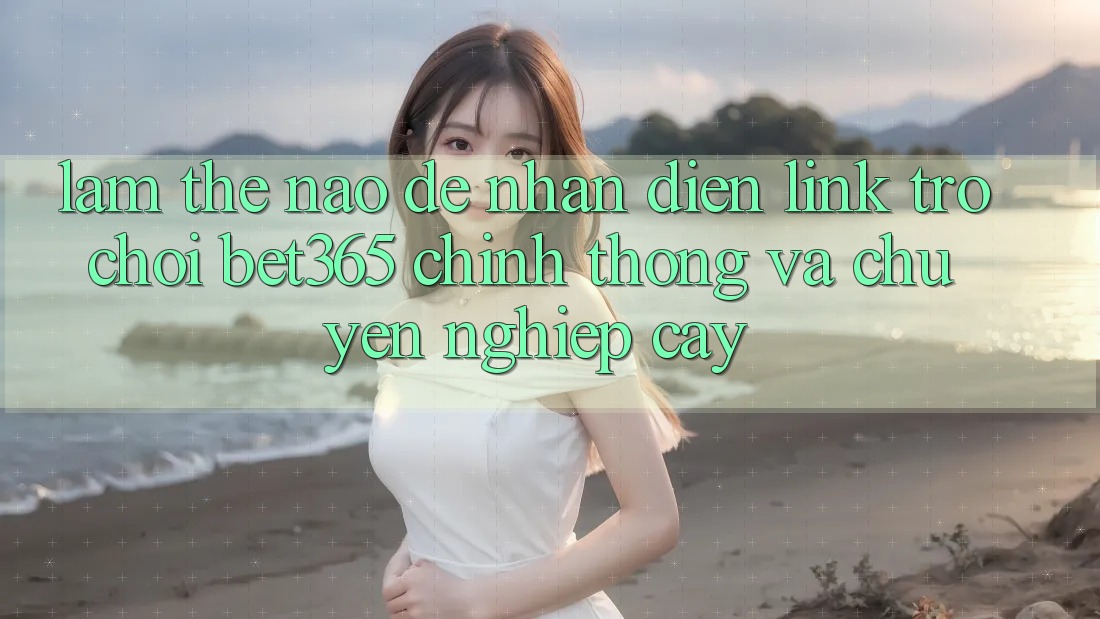 Làm thế nào để nhận diện Link Trò chơi bet365 chính thống và chuyên nghiệp cậy?