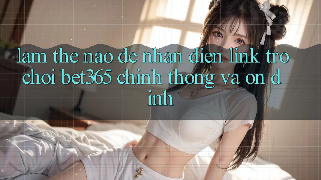 Làm thế nào để nhận diện Link Trò chơi bet365 chính thống và ổn định?