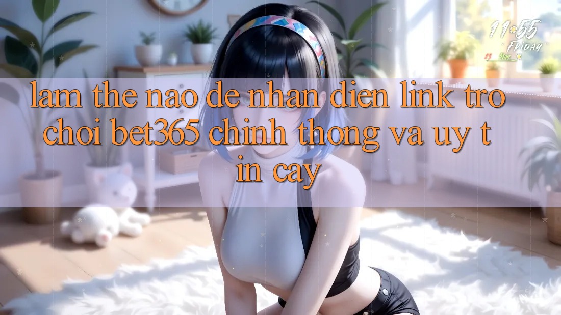 Làm thế nào để nhận diện Link Trò chơi bet365 chính thống và uy tín cậy?