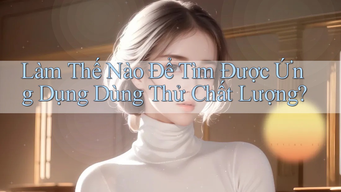 Làm Thế Nào Để Tìm Được Ứng Dụng Dùng Thử Chất Lượng?
