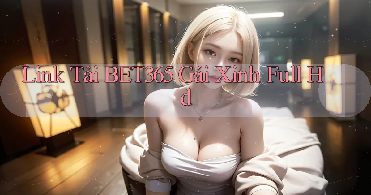 link tải bet365 gái xinh full hd