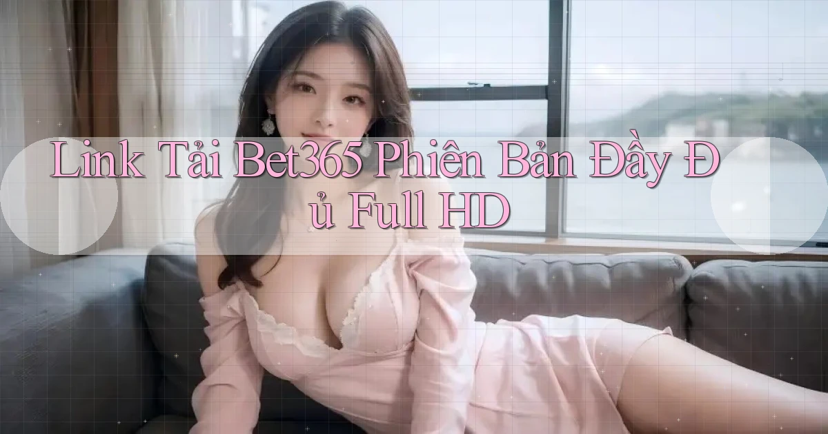 link tải bet365 phiên bản đầy đủ full hd