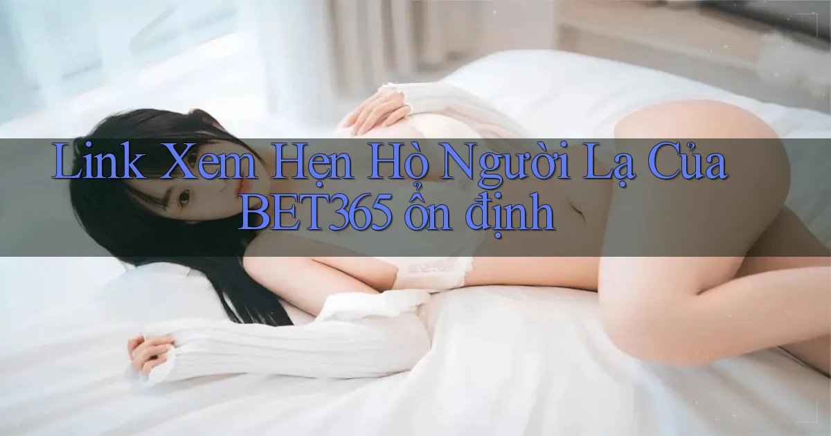 link xem hẹn hò người lạ của bet365 ổn định