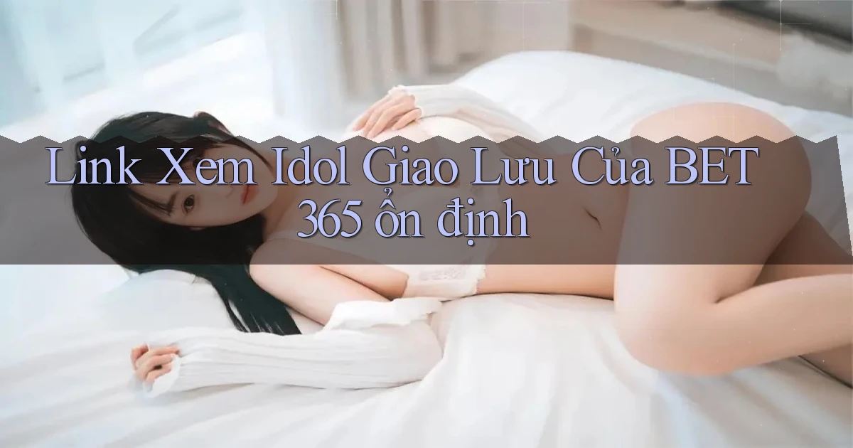 link xem idol giao lưu của bet365 ổn định