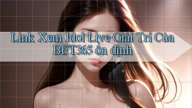 link xem idol live giải trí của bet365 ổn định