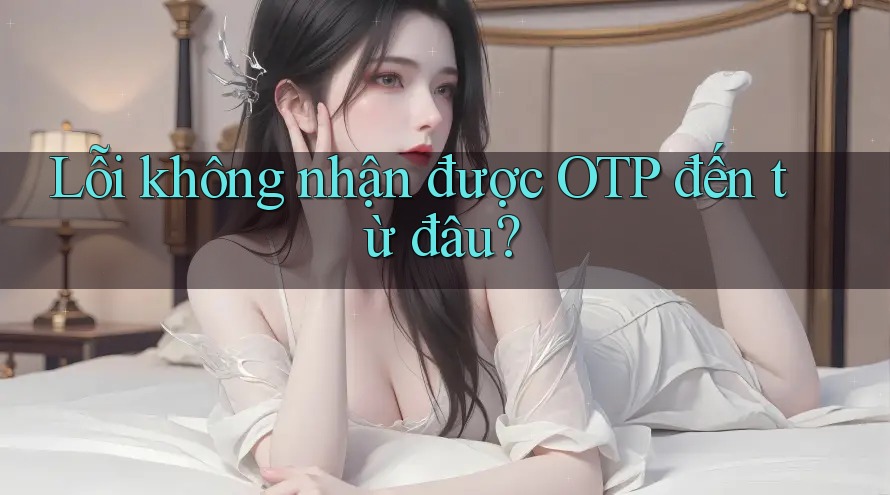 Lỗi không nhận được OTP đến từ đâu?