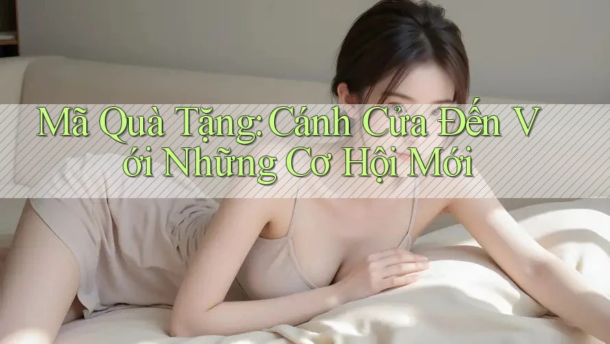 Mã Quà Tặng: Cánh Cửa Đến Với Những Cơ Hội Mới