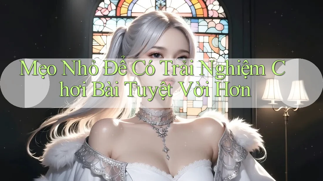 Mẹo Nhỏ Để Có Trải Nghiệm Chơi Bài Tuyệt Vời Hơn