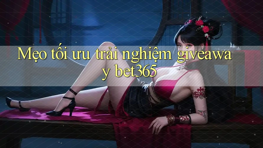 Mẹo tối ưu trải nghiệm giveaway bet365