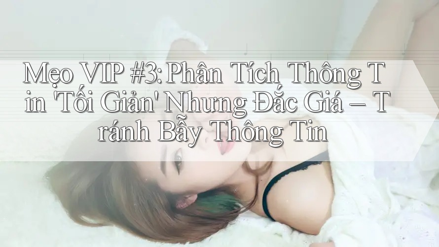 Mẹo VIP #3: Phân Tích Thông Tin 'Tối Giản' Nhưng Đắc Giá – Tránh Bẫy Thông Tin