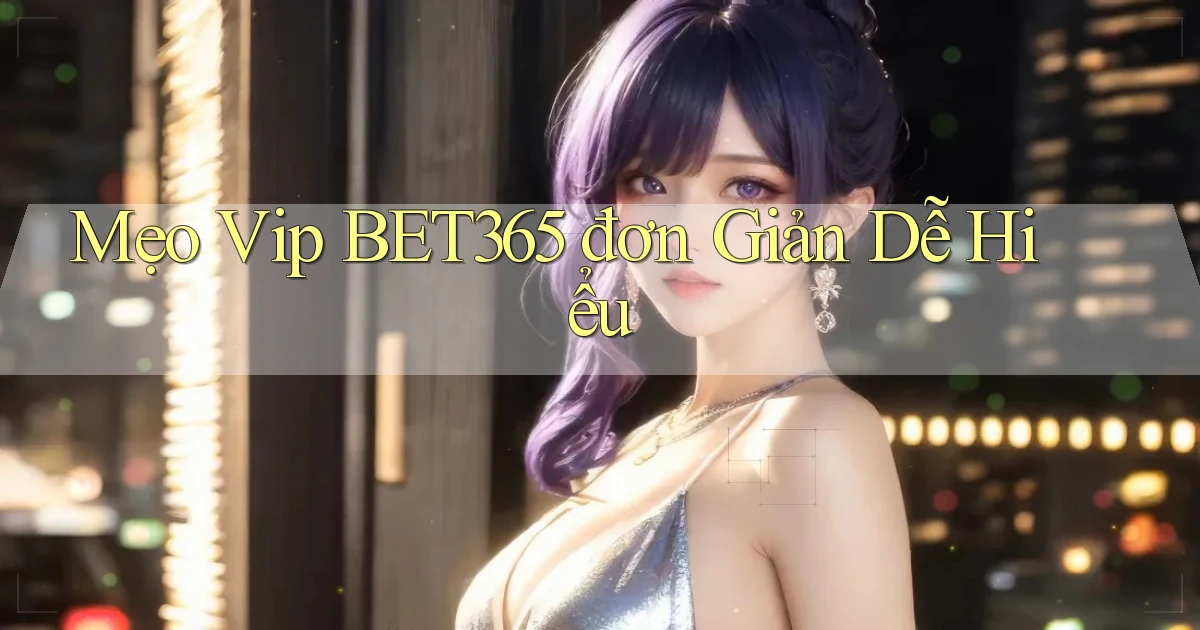 mẹo vip bet365 đơn giản dễ hiểu