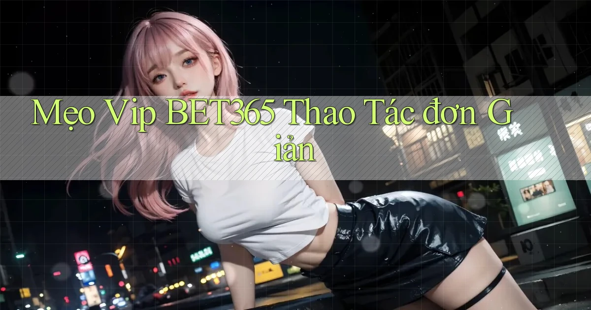 mẹo vip bet365 thao tác đơn giản