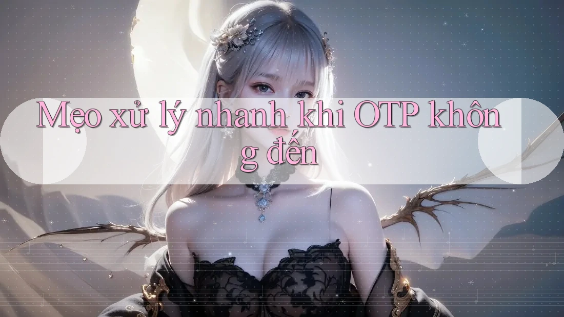 Mẹo xử lý nhanh khi OTP không đến