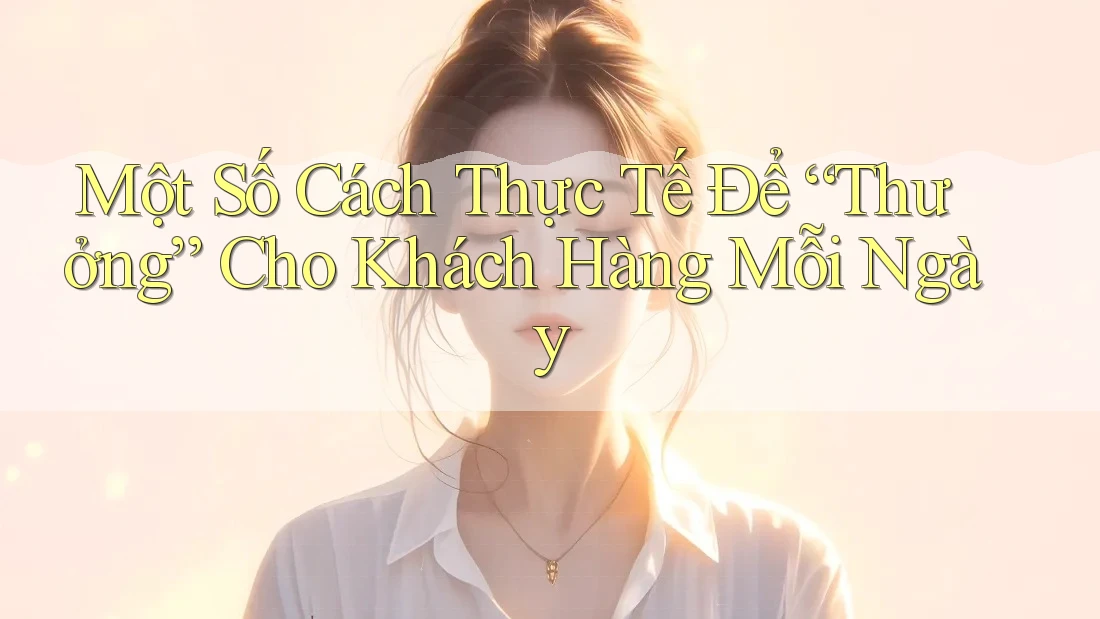Một Số Cách Thực Tế Để “Thưởng” Cho Khách Hàng Mỗi Ngày