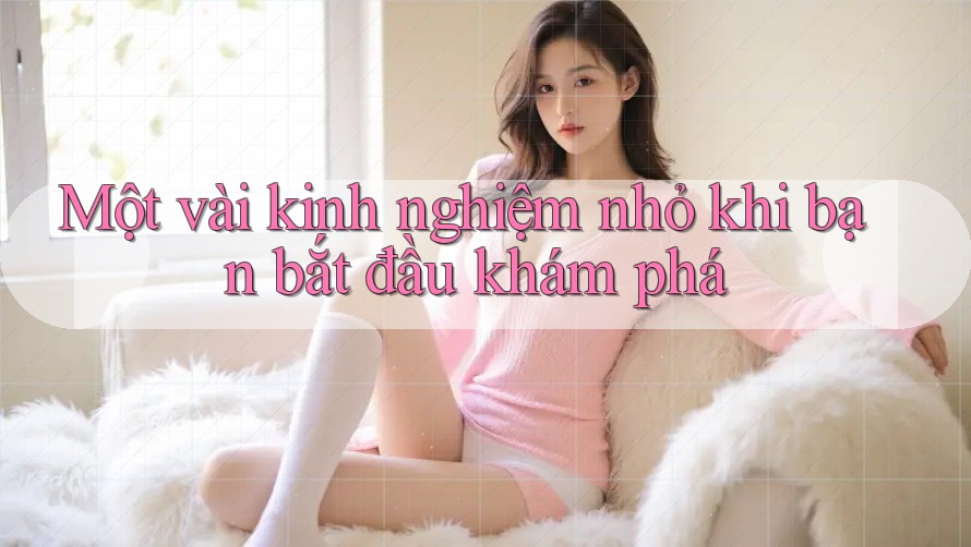 Một vài kinh nghiệm nhỏ khi bạn bắt đầu khám phá