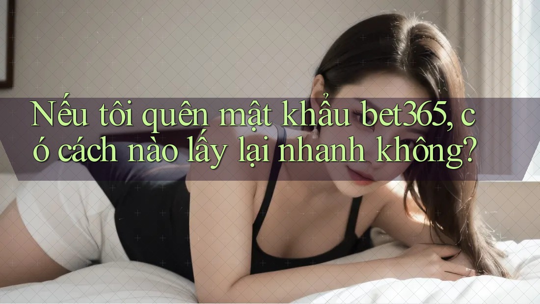 Nếu tôi quên mật khẩu bet365, có cách nào lấy lại nhanh không?