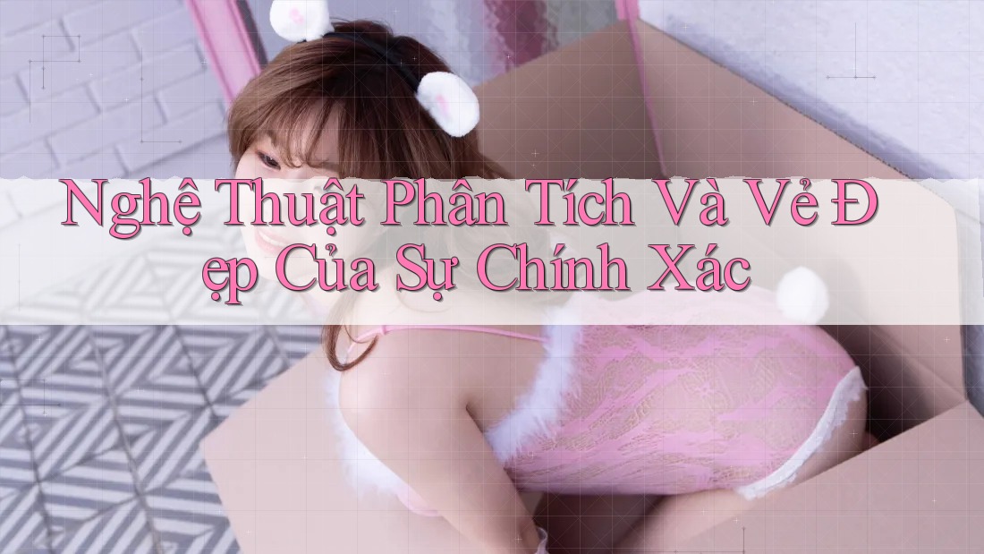 Nghệ Thuật Phân Tích Và Vẻ Đẹp Của Sự Chính Xác