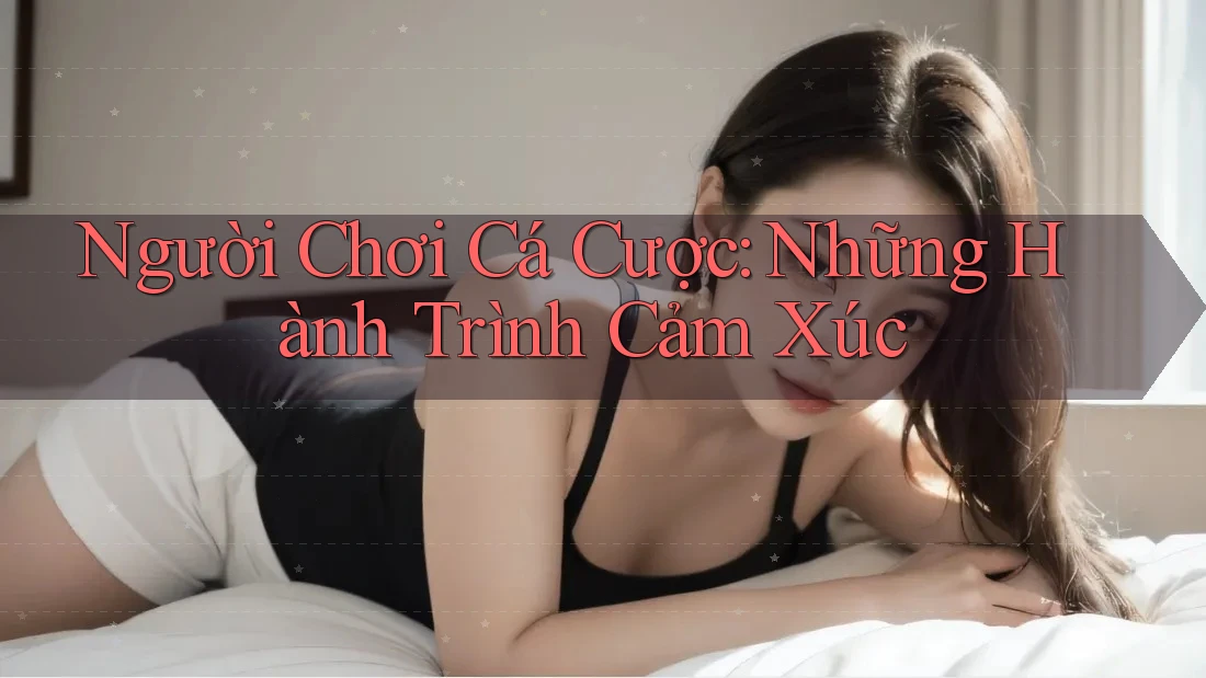 Người Chơi Cá Cược: Những Hành Trình Cảm Xúc