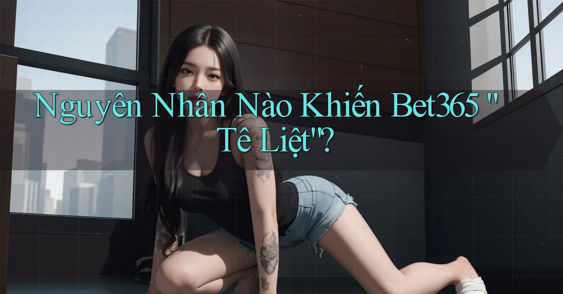 Nguyên Nhân Nào Khiến Bet365 “Tê Liệt”?