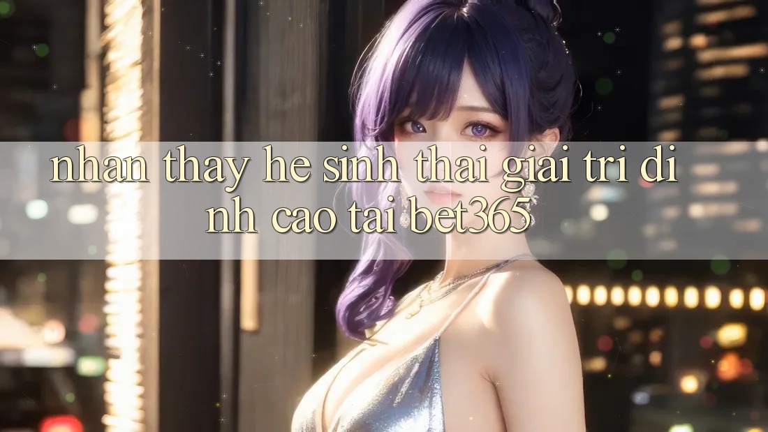 Nhận thấy hệ sinh thái giải trí đỉnh cao tại bet365