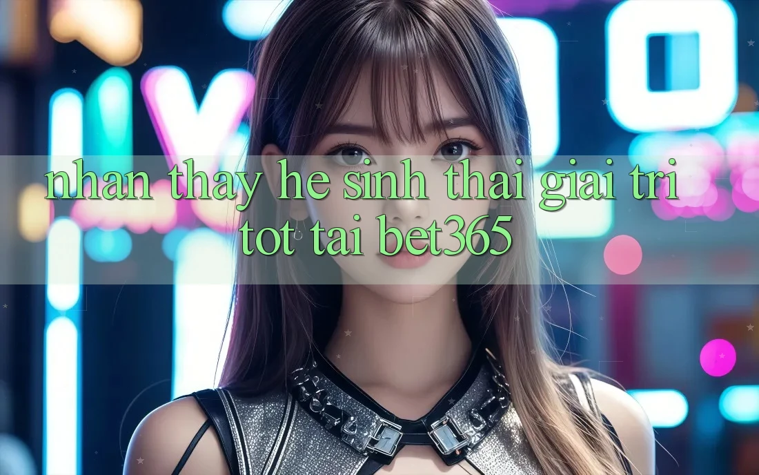 Nhận thấy hệ sinh thái giải trí tốt tại bet365