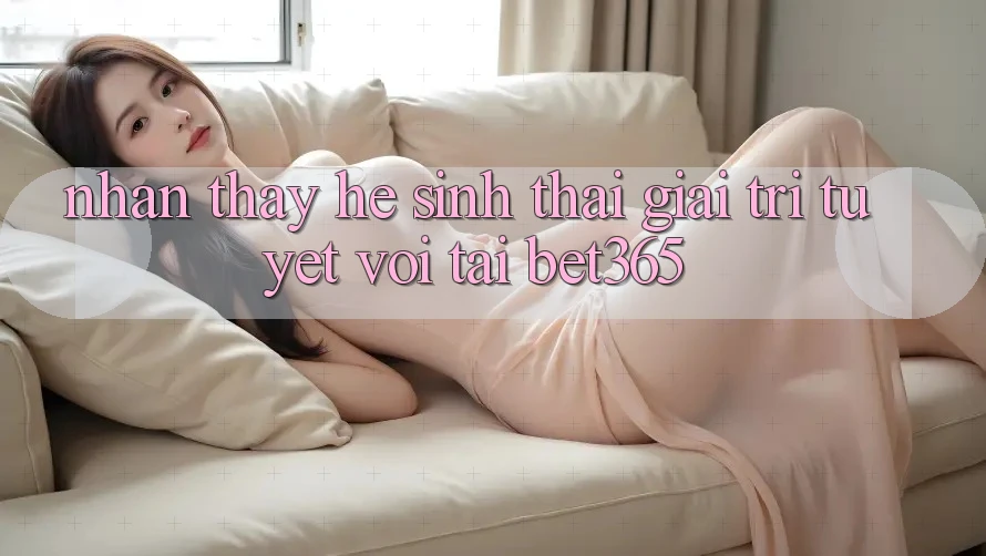 Nhận thấy hệ sinh thái giải trí tuyệt vời tại bet365
