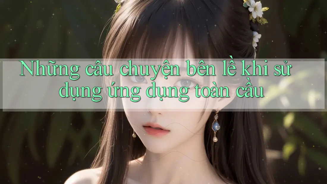 Những câu chuyện bên lề khi sử dụng ứng dụng toàn cầu