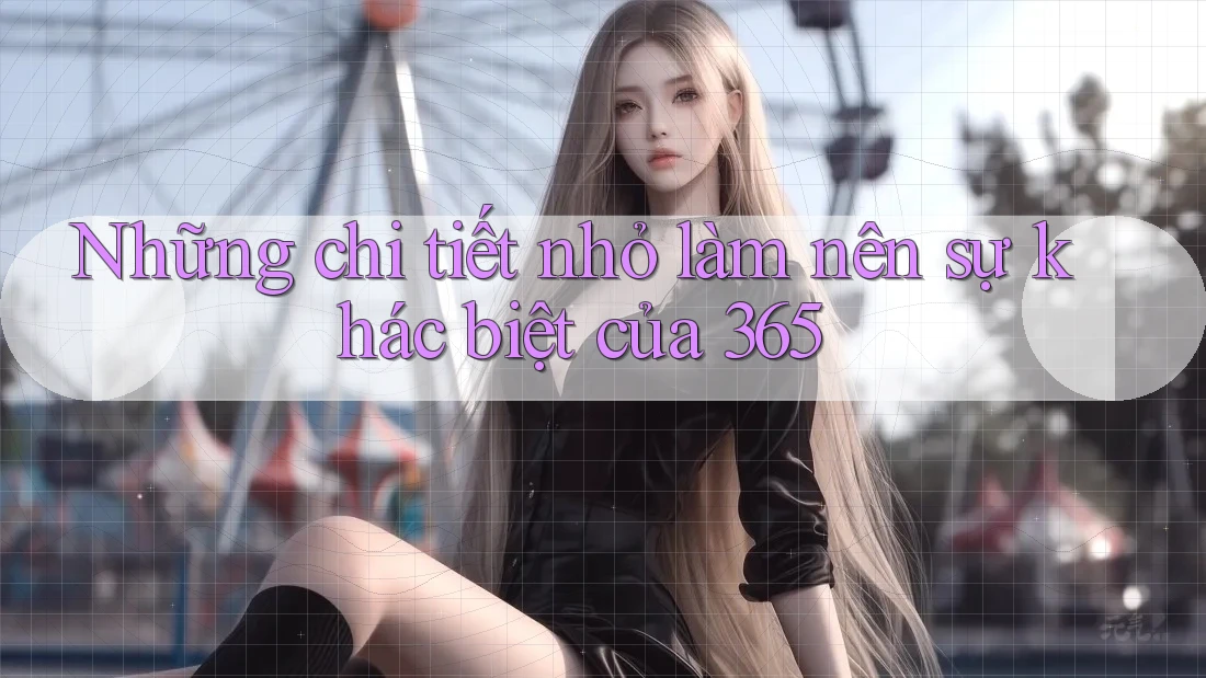 Những chi tiết nhỏ làm nên sự khác biệt của 365