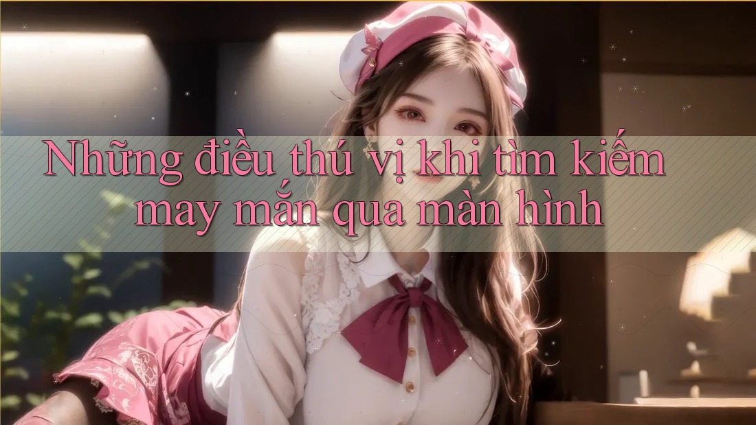 Những điều thú vị khi tìm kiếm may mắn qua màn hình