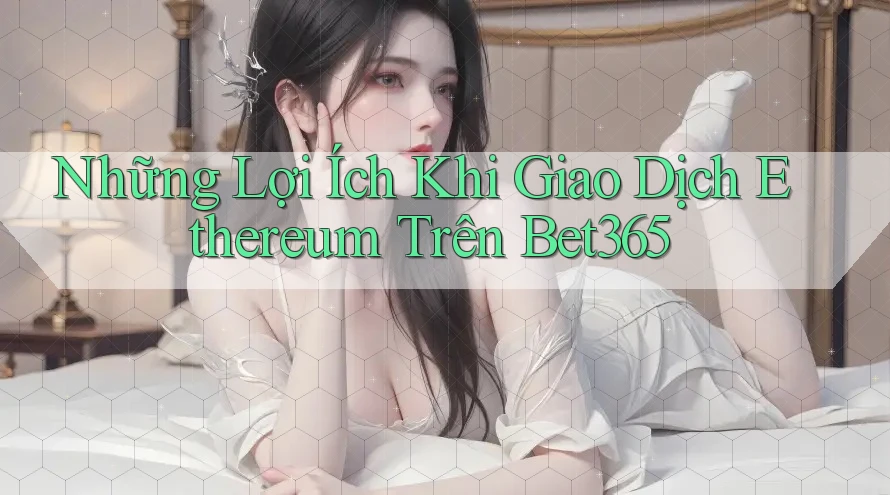 Những Lợi Ích Khi Giao Dịch Ethereum Trên Bet365