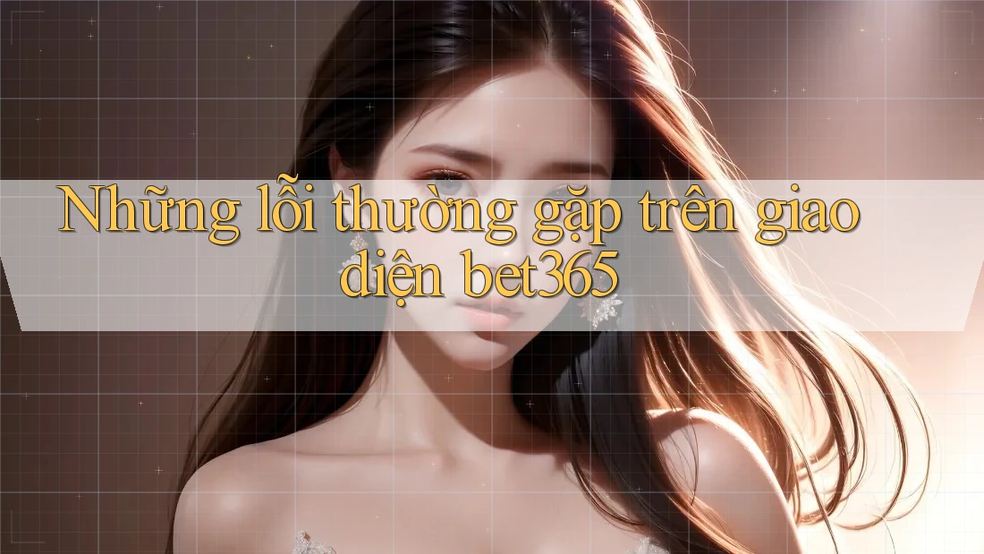 Những lỗi thường gặp trên giao diện bet365