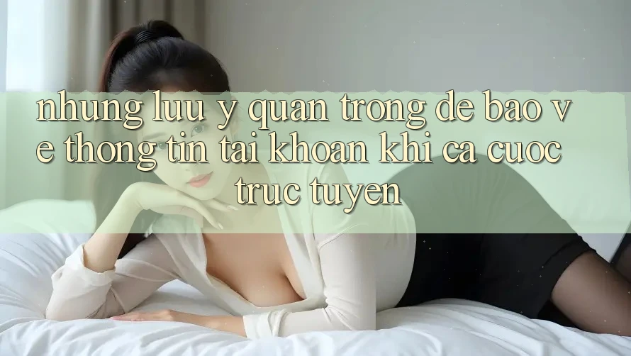 Những lưu ý quan trọng để bảo vệ thông tin tài khoản khi cá cược trực tuyến