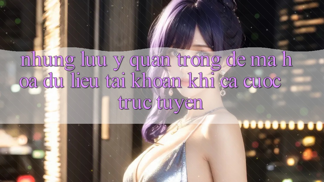 Những lưu ý quan trọng để mã hóa dữ liệu tài khoản khi cá cược trực tuyến
