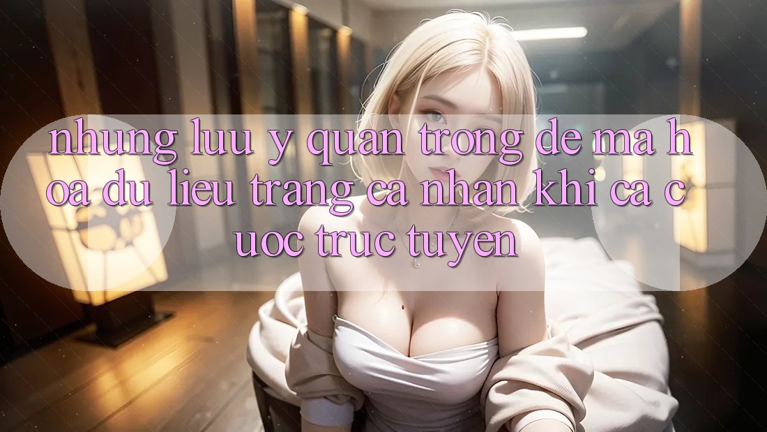 Những lưu ý quan trọng để mã hóa dữ liệu trang cá nhân khi cá cược trực tuyến