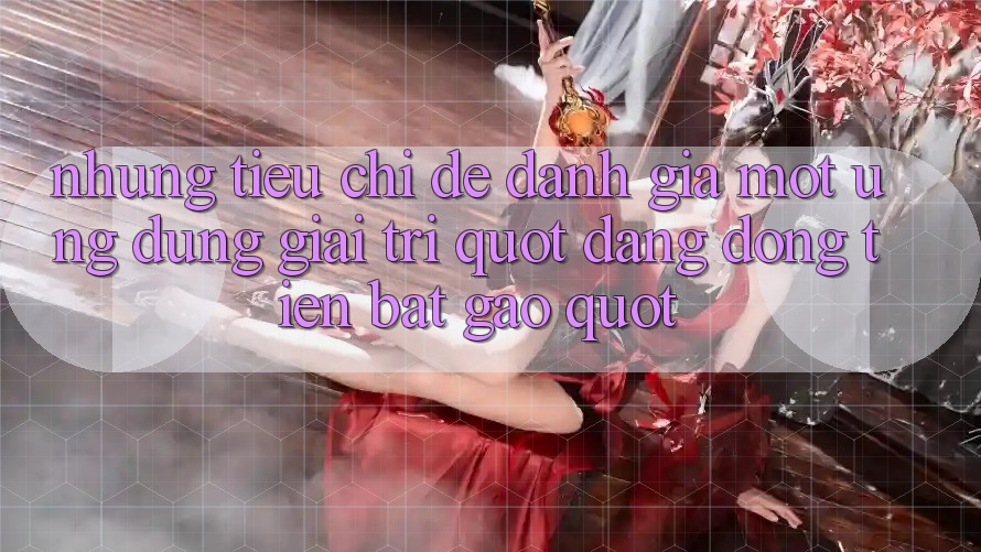 Những tiêu chí để đánh giá một ứng dụng giải trí " đáng đồng tiền bát gạo"
