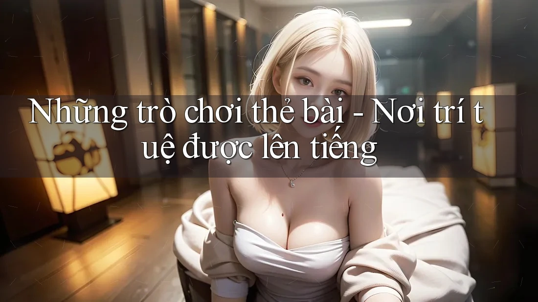 Những trò chơi thẻ bài - Nơi trí tuệ được lên tiếng