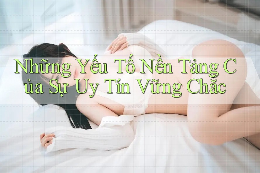 Những Yếu Tố Nền Tảng Của Sự Uy Tín Vững Chắc