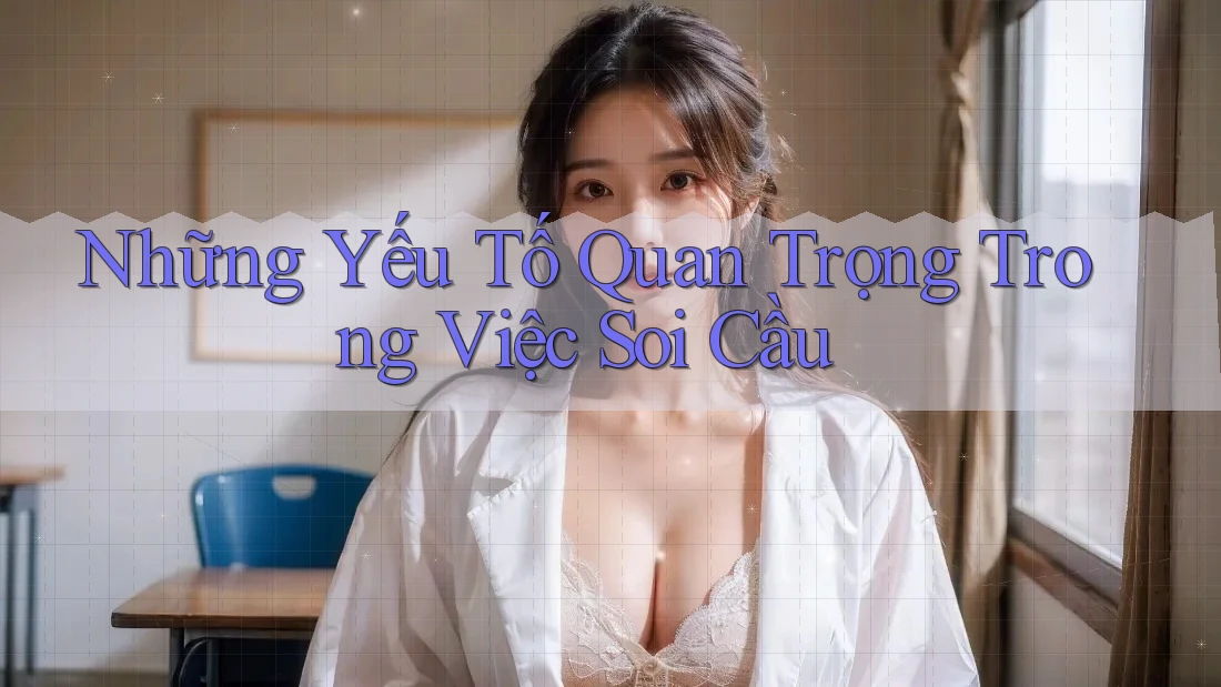 Những Yếu Tố Quan Trọng Trong Việc Soi Cầu