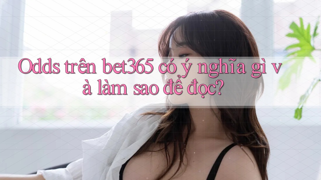 Odds trên bet365 có ý nghĩa gì và làm sao để đọc?