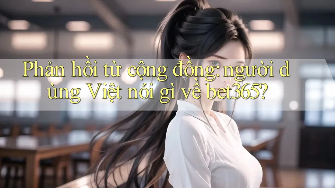 Phản hồi từ cộng đồng: người dùng Việt nói gì về bet365?
