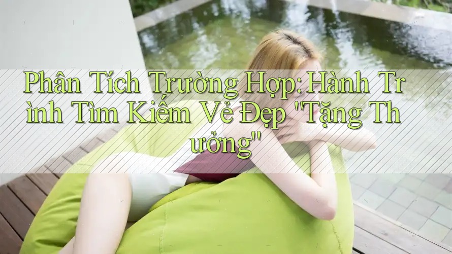 Phân Tích Trường Hợp: Hành Trình Tìm Kiếm Vẻ Đẹp “Tặng Thưởng”