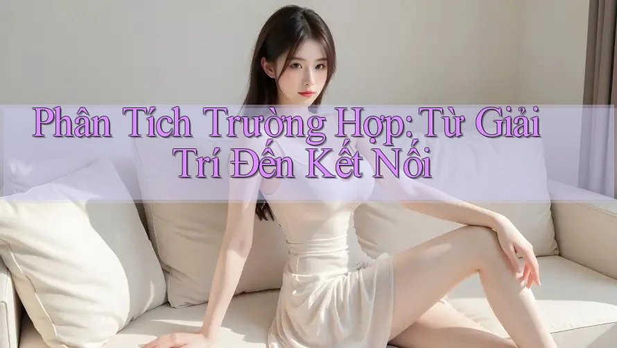 Phân Tích Trường Hợp: Từ Giải Trí Đến Kết Nối