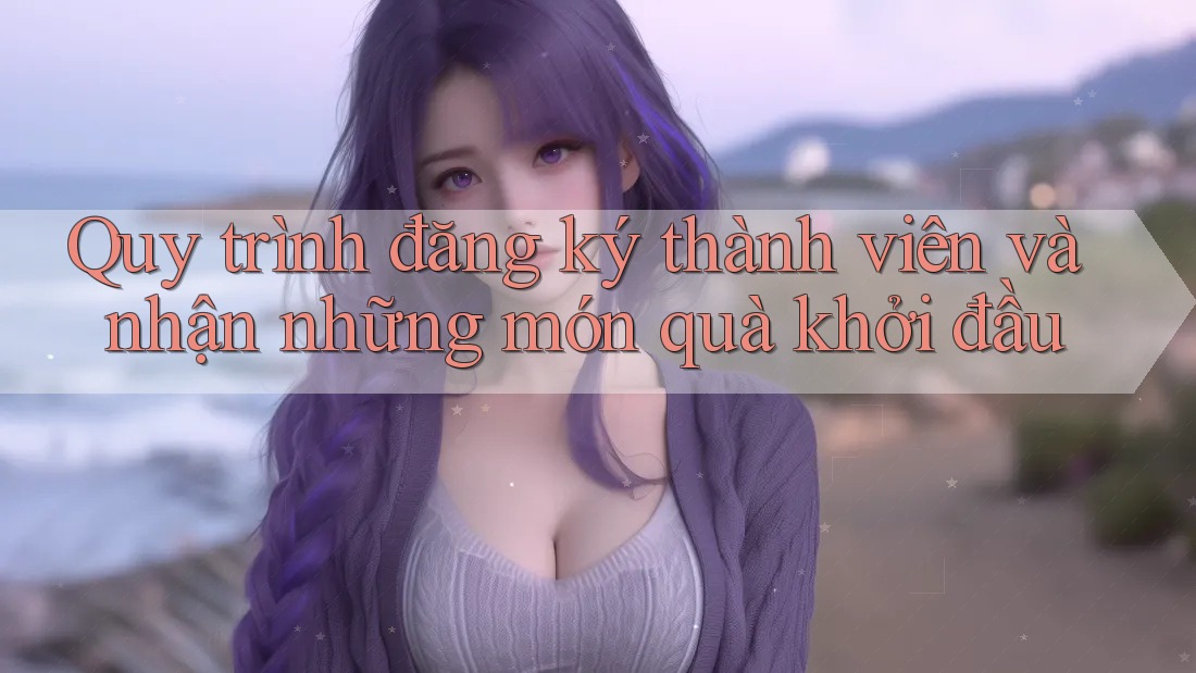 Quy trình đăng ký thành viên và nhận những món quà khởi đầu