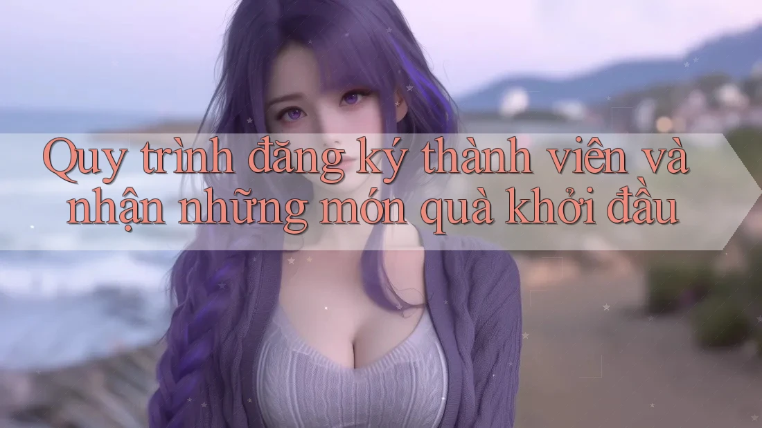 Quy trình đăng ký thành viên và nhận những món quà khởi đầu
