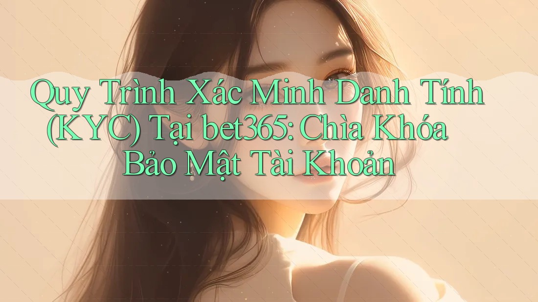 Quy Trình Xác Minh Danh Tính (KYC) Tại bet365: Chìa Khóa Bảo Mật Tài Khoản
