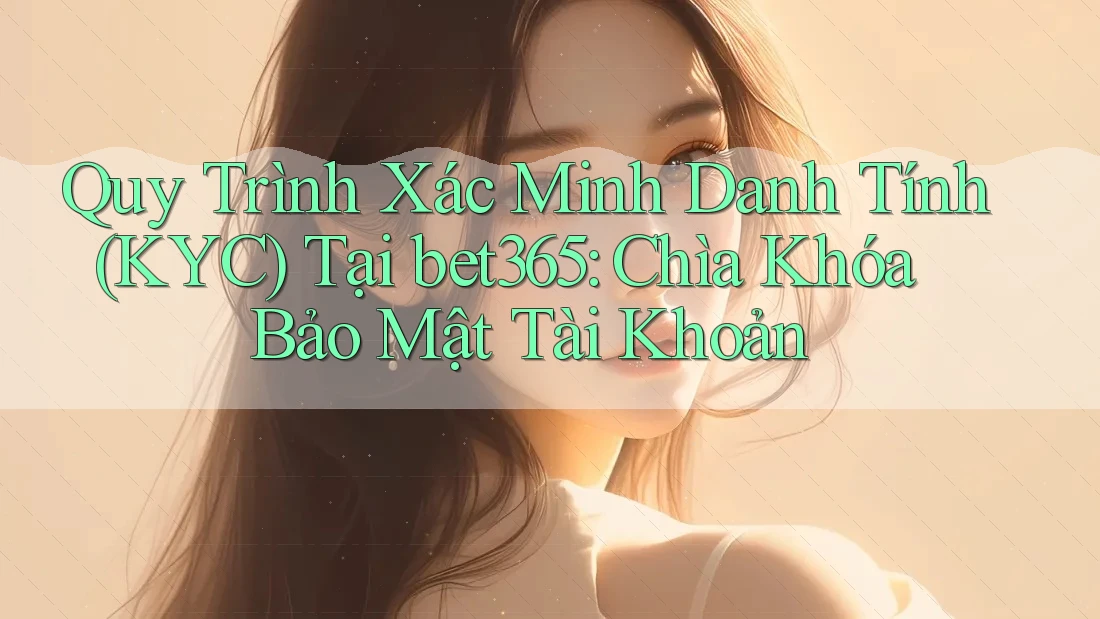 Quy Trình Xác Minh Danh Tính (KYC) Tại bet365: Chìa Khóa Bảo Mật Tài Khoản