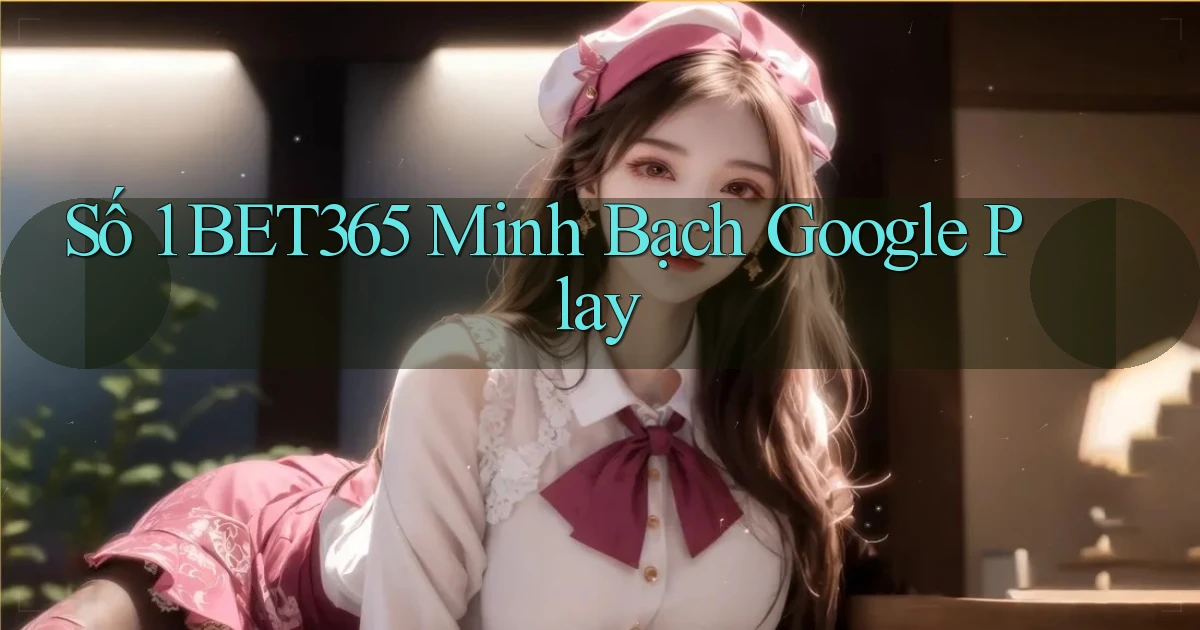 số 1 bet365 minh bạch google play