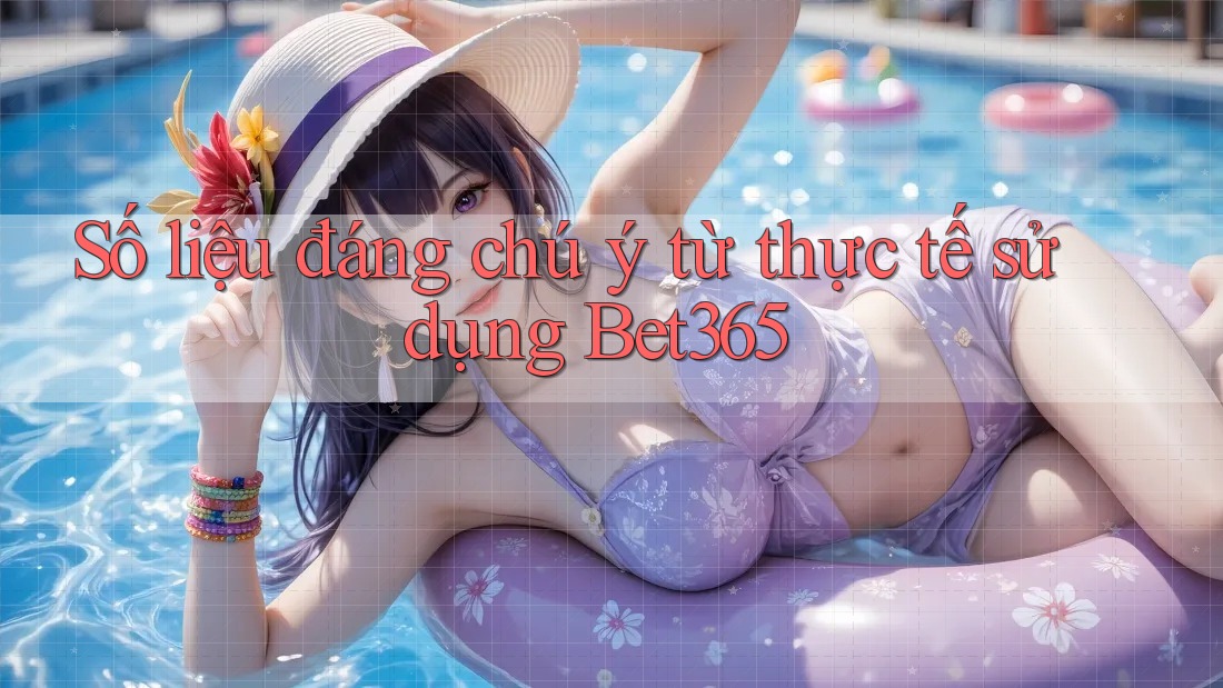 Số liệu đáng chú ý từ thực tế sử dụng Bet365