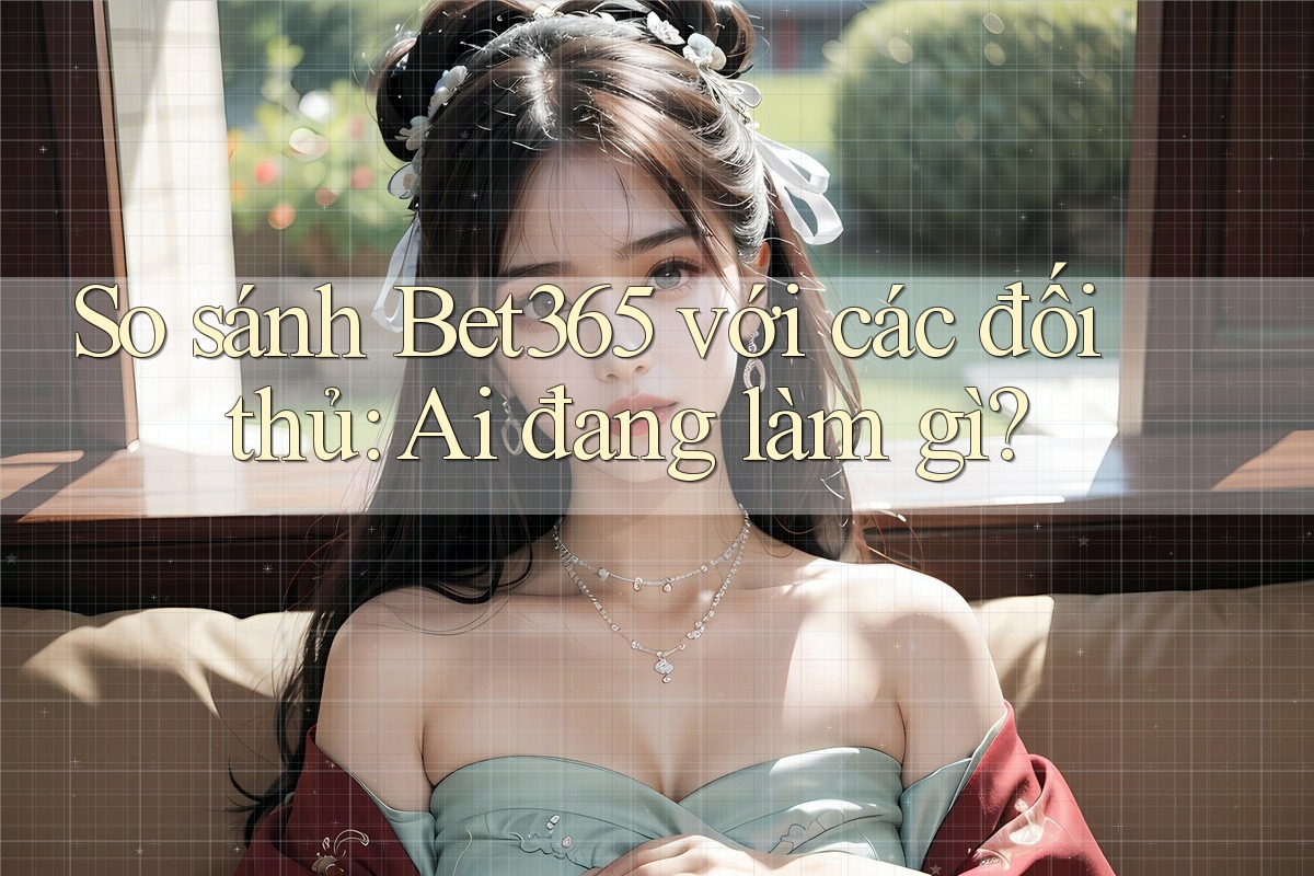 So sánh Bet365 với các đối thủ: Ai đang làm gì?